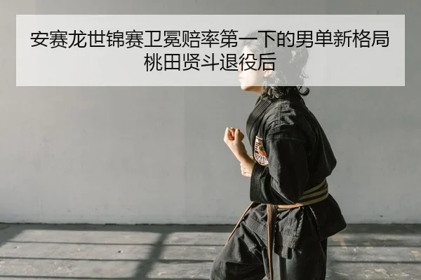 安赛龙世锦赛卫冕赔率第一下的男单新格局桃田贤斗退役后